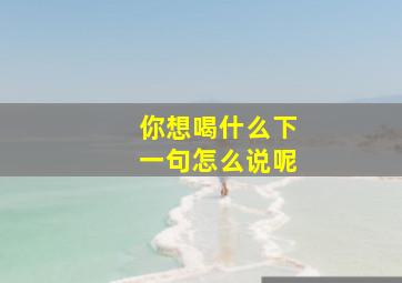 你想喝什么下一句怎么说呢