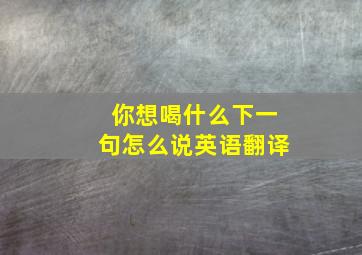 你想喝什么下一句怎么说英语翻译