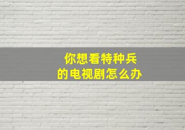 你想看特种兵的电视剧怎么办