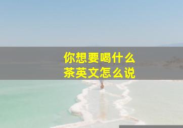 你想要喝什么茶英文怎么说