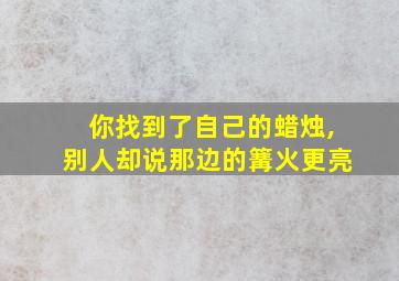 你找到了自己的蜡烛,别人却说那边的篝火更亮