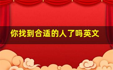 你找到合适的人了吗英文