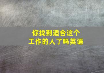 你找到适合这个工作的人了吗英语