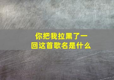 你把我拉黑了一回这首歌名是什么