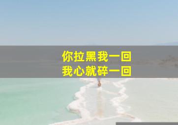 你拉黑我一回我心就碎一回