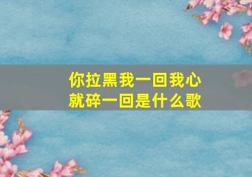 你拉黑我一回我心就碎一回是什么歌