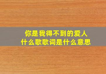 你是我得不到的爱人什么歌歌词是什么意思