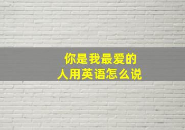 你是我最爱的人用英语怎么说