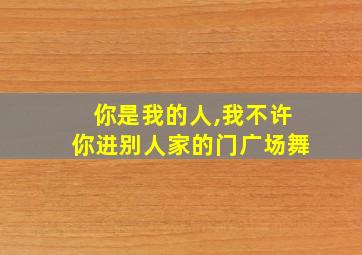 你是我的人,我不许你进别人家的门广场舞