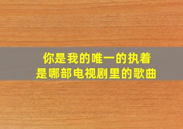 你是我的唯一的执着是哪部电视剧里的歌曲