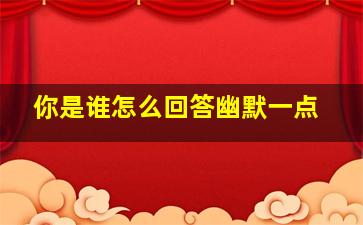 你是谁怎么回答幽默一点