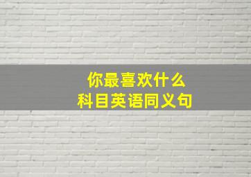 你最喜欢什么科目英语同义句