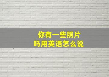 你有一些照片吗用英语怎么说