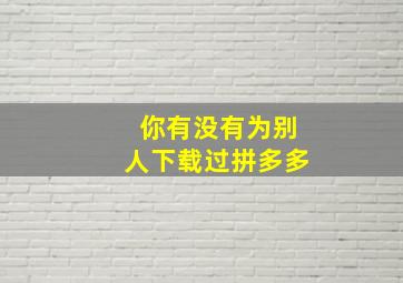 你有没有为别人下载过拼多多