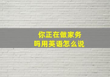 你正在做家务吗用英语怎么说