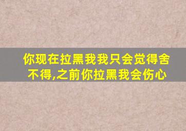 你现在拉黑我我只会觉得舍不得,之前你拉黑我会伤心