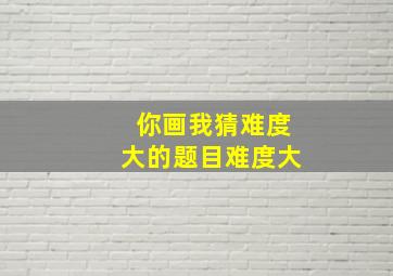 你画我猜难度大的题目难度大