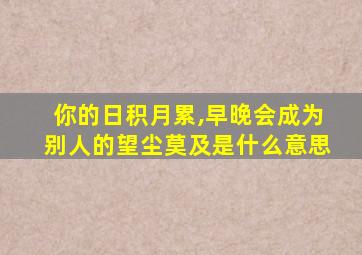 你的日积月累,早晚会成为别人的望尘莫及是什么意思