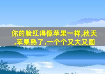 你的脸红得像苹果一样,秋天,苹果熟了,一个个又大又圆