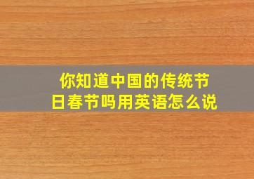 你知道中国的传统节日春节吗用英语怎么说