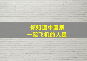 你知道中国第一架飞机的人是