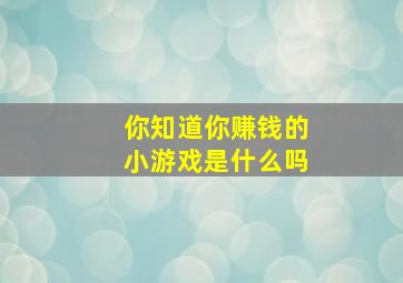 你知道你赚钱的小游戏是什么吗