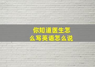 你知道医生怎么写英语怎么说