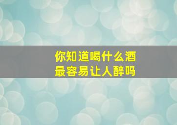 你知道喝什么酒最容易让人醉吗