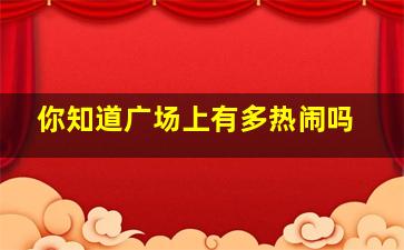 你知道广场上有多热闹吗