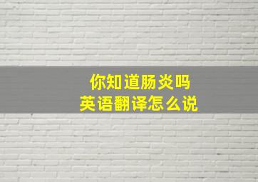 你知道肠炎吗英语翻译怎么说