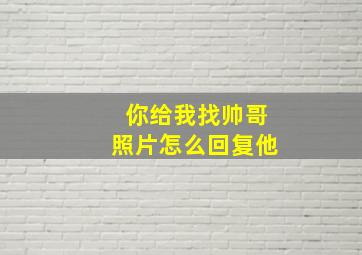 你给我找帅哥照片怎么回复他