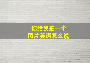 你给我拍一个图片英语怎么说