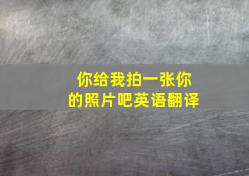 你给我拍一张你的照片吧英语翻译