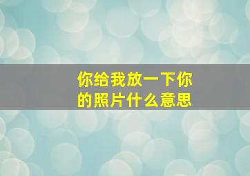 你给我放一下你的照片什么意思