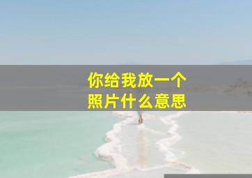 你给我放一个照片什么意思