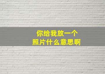 你给我放一个照片什么意思啊