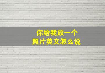 你给我放一个照片英文怎么说