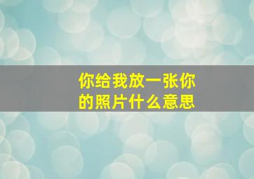 你给我放一张你的照片什么意思