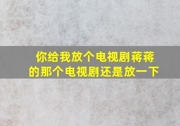 你给我放个电视剧蒋蒋的那个电视剧还是放一下