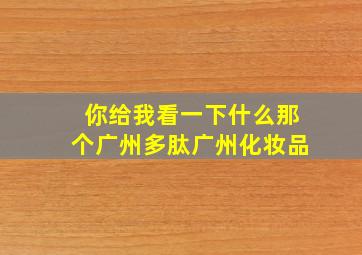 你给我看一下什么那个广州多肽广州化妆品