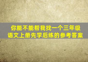 你能不能帮我找一个三年级语文上册先学后练的参考答案