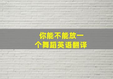 你能不能放一个舞蹈英语翻译