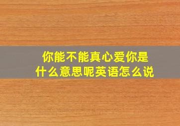 你能不能真心爱你是什么意思呢英语怎么说