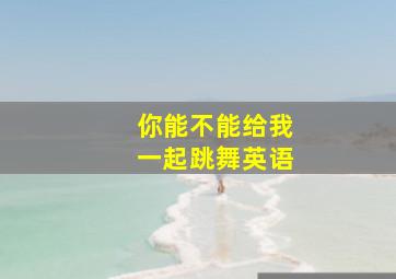 你能不能给我一起跳舞英语