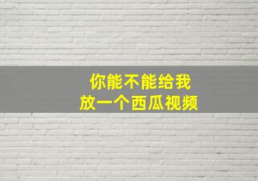 你能不能给我放一个西瓜视频