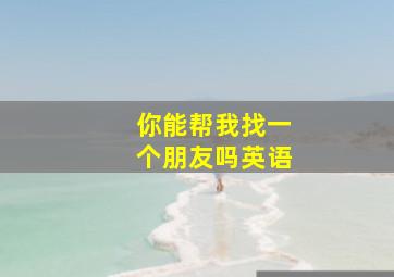 你能帮我找一个朋友吗英语