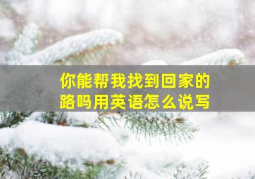 你能帮我找到回家的路吗用英语怎么说写