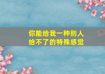 你能给我一种别人给不了的特殊感觉