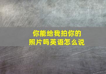 你能给我拍你的照片吗英语怎么说