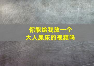 你能给我放一个大人尿床的视频吗